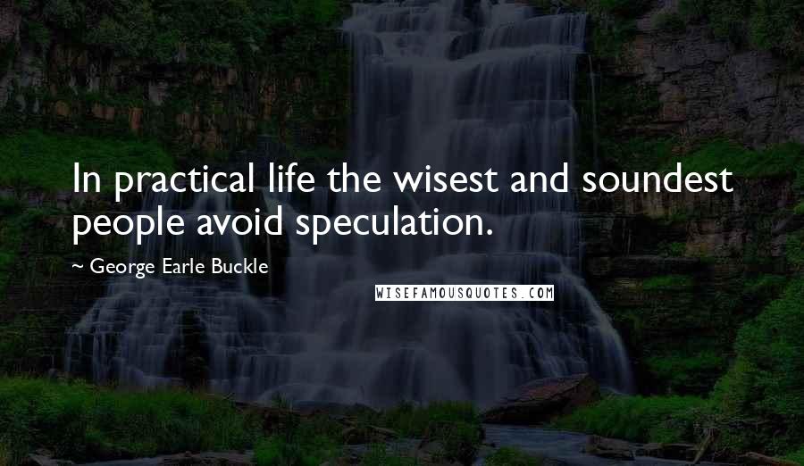 George Earle Buckle Quotes: In practical life the wisest and soundest people avoid speculation.