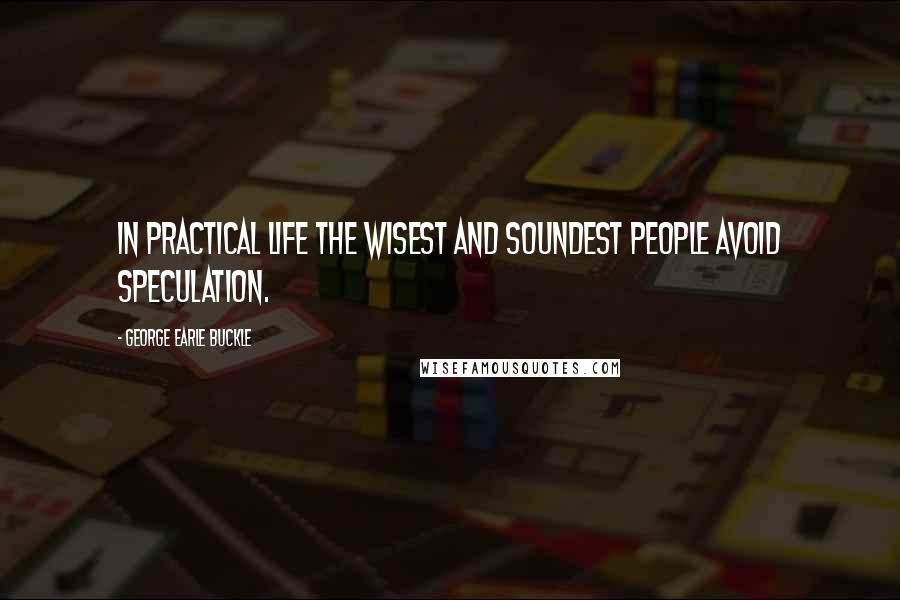 George Earle Buckle Quotes: In practical life the wisest and soundest people avoid speculation.