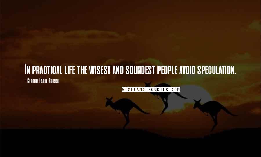 George Earle Buckle Quotes: In practical life the wisest and soundest people avoid speculation.