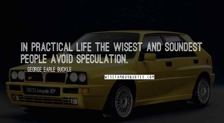 George Earle Buckle Quotes: In practical life the wisest and soundest people avoid speculation.