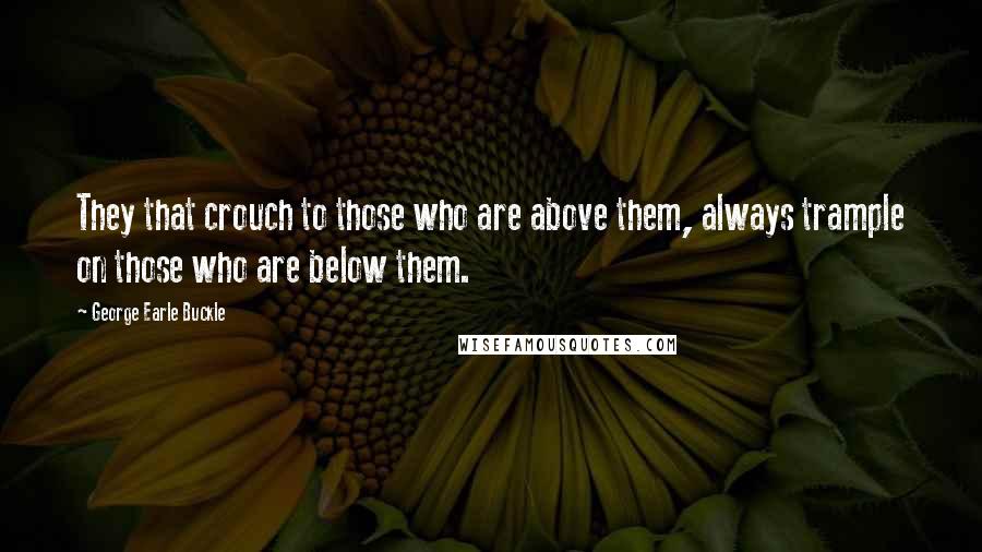 George Earle Buckle Quotes: They that crouch to those who are above them, always trample on those who are below them.