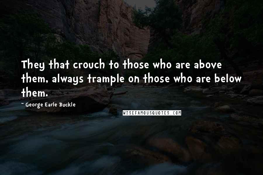 George Earle Buckle Quotes: They that crouch to those who are above them, always trample on those who are below them.