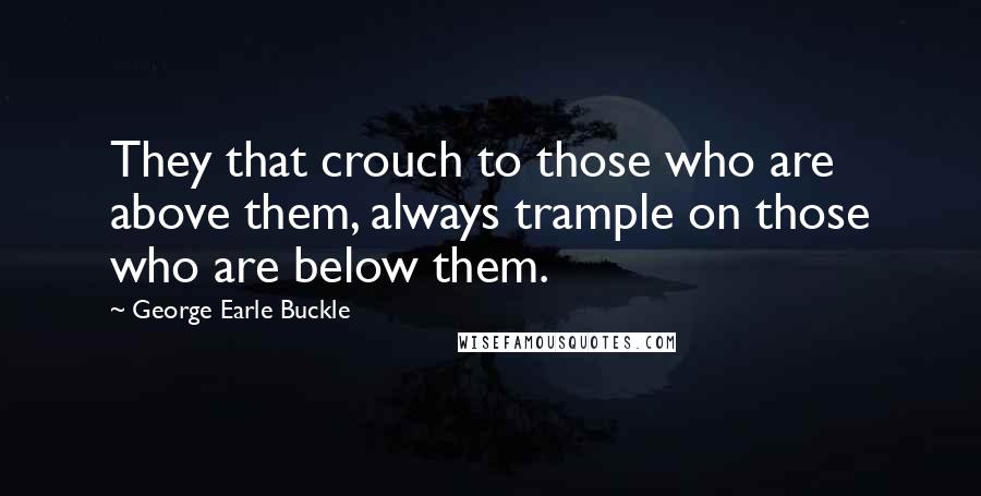 George Earle Buckle Quotes: They that crouch to those who are above them, always trample on those who are below them.