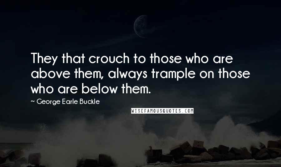 George Earle Buckle Quotes: They that crouch to those who are above them, always trample on those who are below them.
