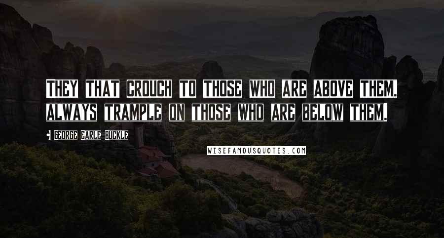 George Earle Buckle Quotes: They that crouch to those who are above them, always trample on those who are below them.