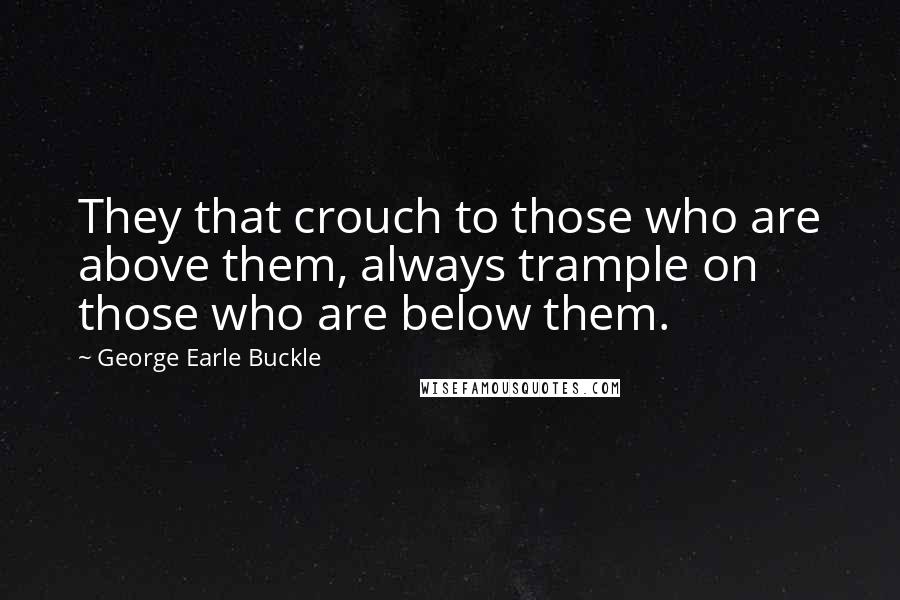 George Earle Buckle Quotes: They that crouch to those who are above them, always trample on those who are below them.