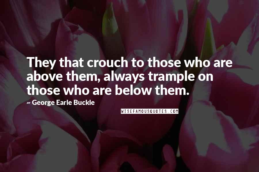 George Earle Buckle Quotes: They that crouch to those who are above them, always trample on those who are below them.