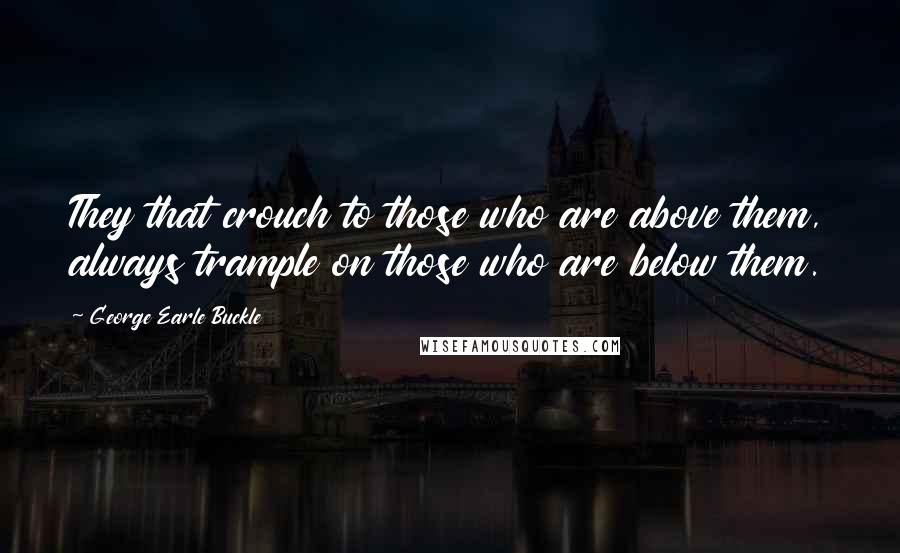 George Earle Buckle Quotes: They that crouch to those who are above them, always trample on those who are below them.