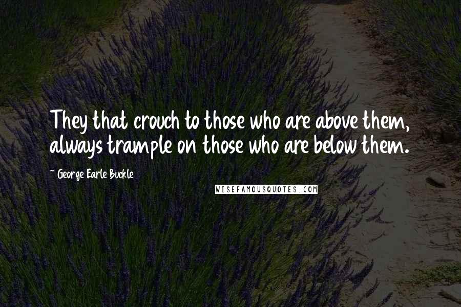 George Earle Buckle Quotes: They that crouch to those who are above them, always trample on those who are below them.