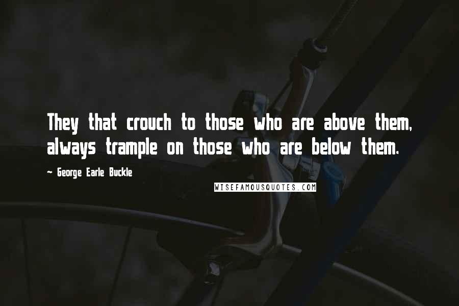 George Earle Buckle Quotes: They that crouch to those who are above them, always trample on those who are below them.