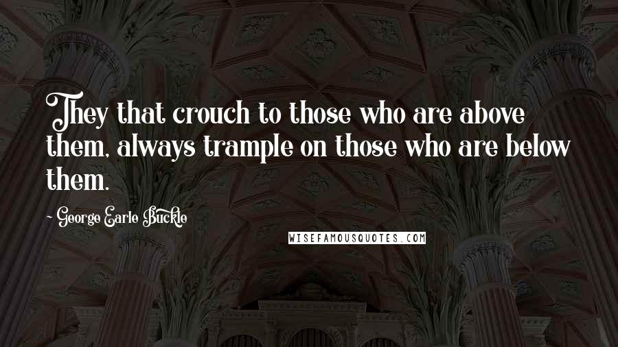 George Earle Buckle Quotes: They that crouch to those who are above them, always trample on those who are below them.