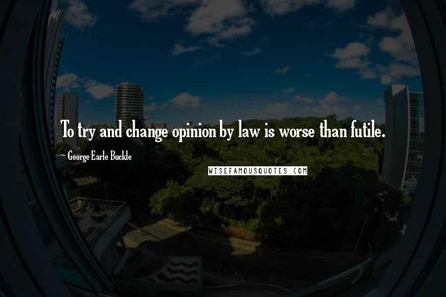 George Earle Buckle Quotes: To try and change opinion by law is worse than futile.