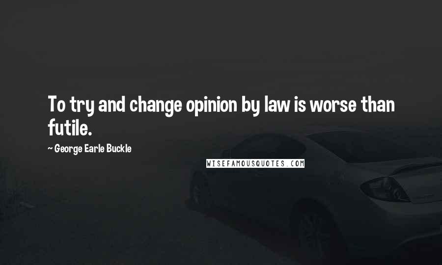 George Earle Buckle Quotes: To try and change opinion by law is worse than futile.
