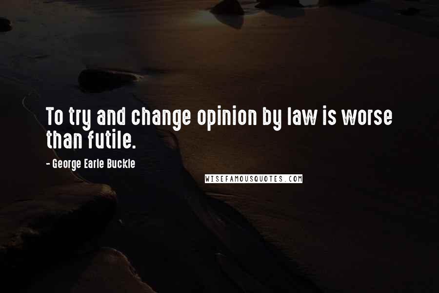 George Earle Buckle Quotes: To try and change opinion by law is worse than futile.