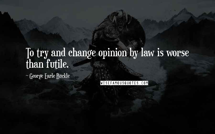 George Earle Buckle Quotes: To try and change opinion by law is worse than futile.