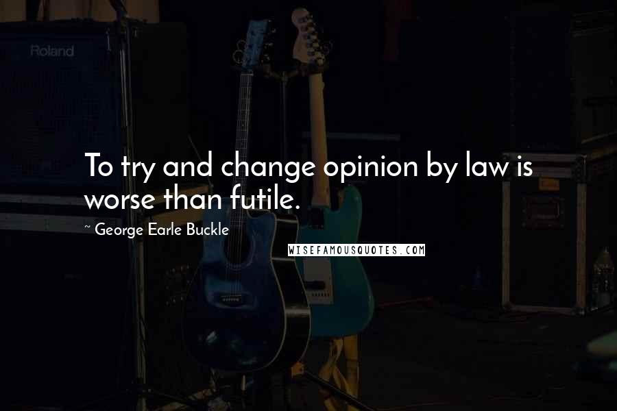 George Earle Buckle Quotes: To try and change opinion by law is worse than futile.