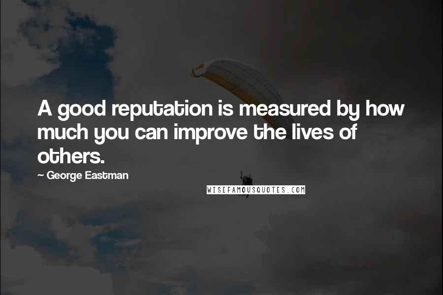 George Eastman Quotes: A good reputation is measured by how much you can improve the lives of others.