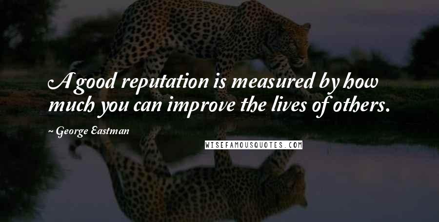 George Eastman Quotes: A good reputation is measured by how much you can improve the lives of others.