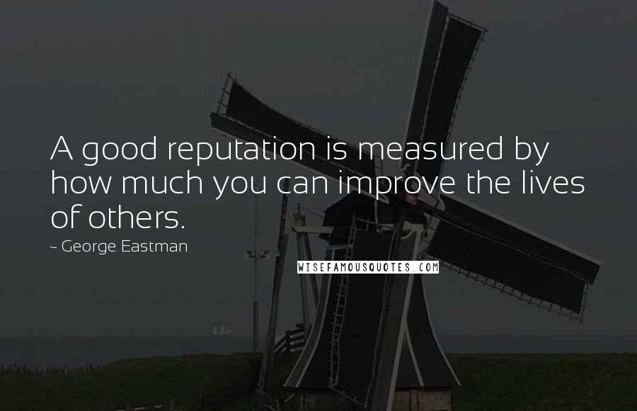 George Eastman Quotes: A good reputation is measured by how much you can improve the lives of others.