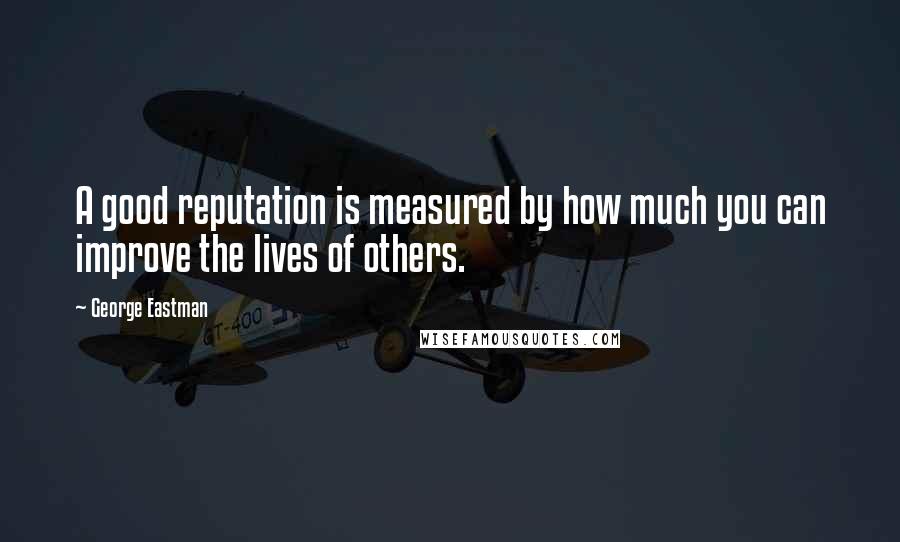 George Eastman Quotes: A good reputation is measured by how much you can improve the lives of others.