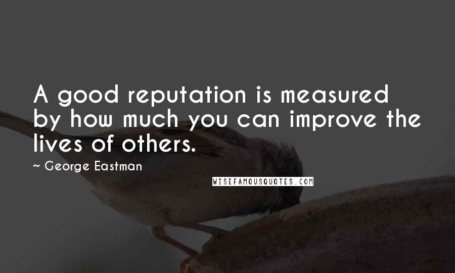 George Eastman Quotes: A good reputation is measured by how much you can improve the lives of others.