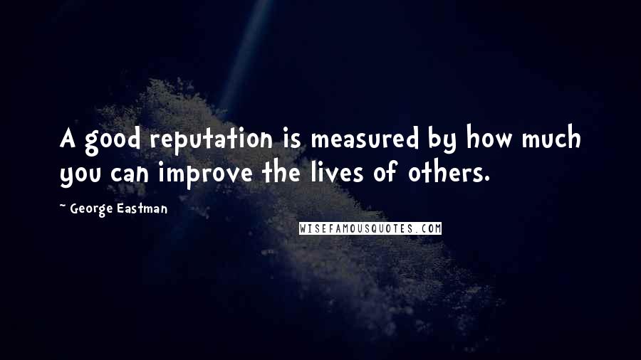 George Eastman Quotes: A good reputation is measured by how much you can improve the lives of others.