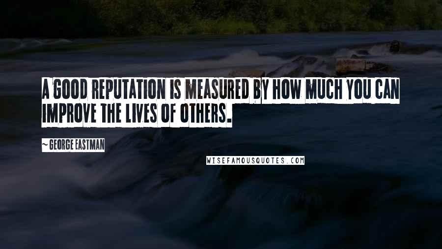 George Eastman Quotes: A good reputation is measured by how much you can improve the lives of others.