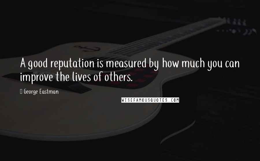 George Eastman Quotes: A good reputation is measured by how much you can improve the lives of others.