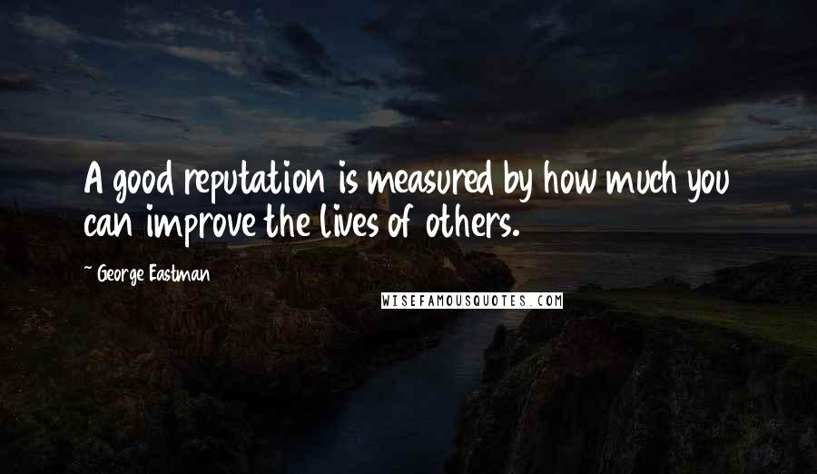 George Eastman Quotes: A good reputation is measured by how much you can improve the lives of others.