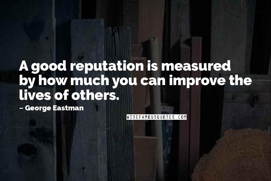 George Eastman Quotes: A good reputation is measured by how much you can improve the lives of others.