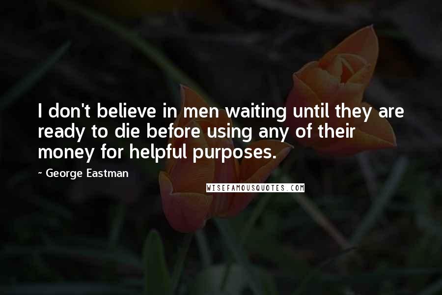 George Eastman Quotes: I don't believe in men waiting until they are ready to die before using any of their money for helpful purposes.