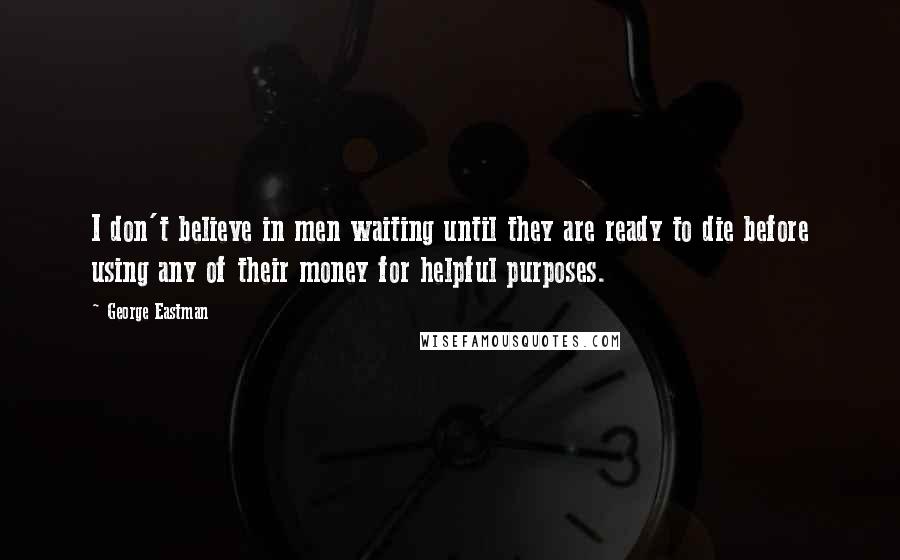 George Eastman Quotes: I don't believe in men waiting until they are ready to die before using any of their money for helpful purposes.