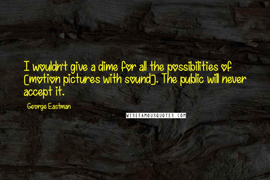 George Eastman Quotes: I wouldn't give a dime for all the possibilities of [motion pictures with sound]. The public will never accept it.