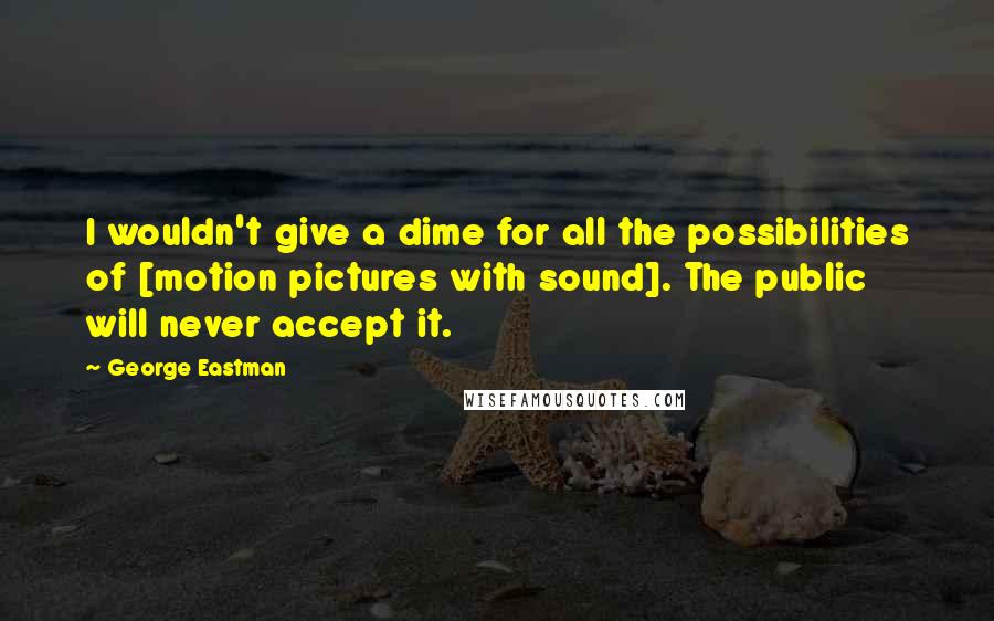 George Eastman Quotes: I wouldn't give a dime for all the possibilities of [motion pictures with sound]. The public will never accept it.