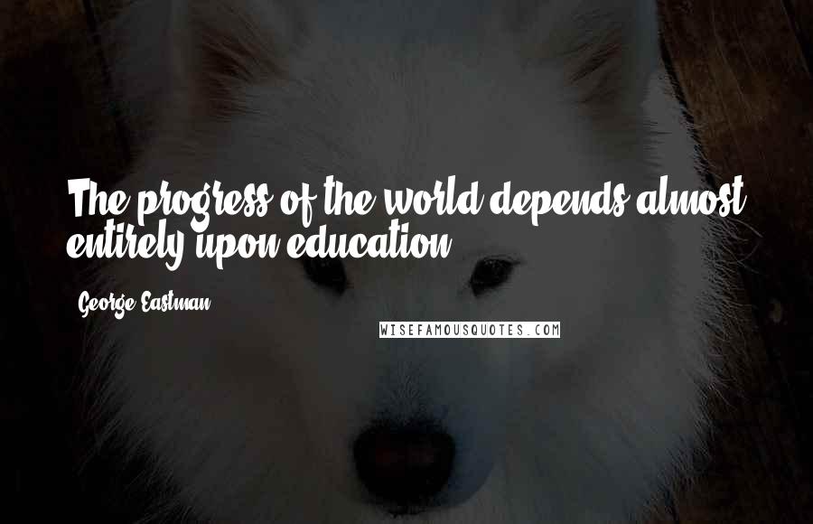 George Eastman Quotes: The progress of the world depends almost entirely upon education.