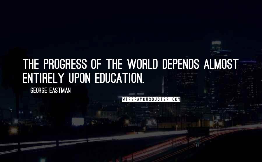 George Eastman Quotes: The progress of the world depends almost entirely upon education.