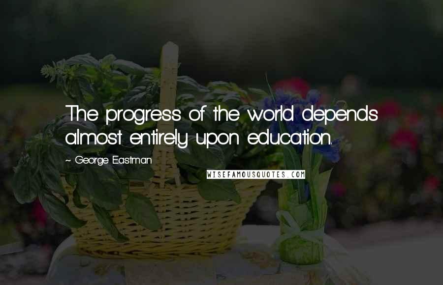 George Eastman Quotes: The progress of the world depends almost entirely upon education.