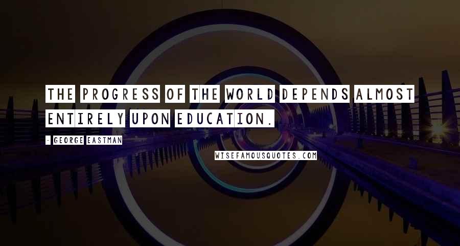 George Eastman Quotes: The progress of the world depends almost entirely upon education.