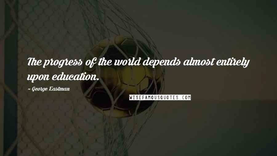 George Eastman Quotes: The progress of the world depends almost entirely upon education.