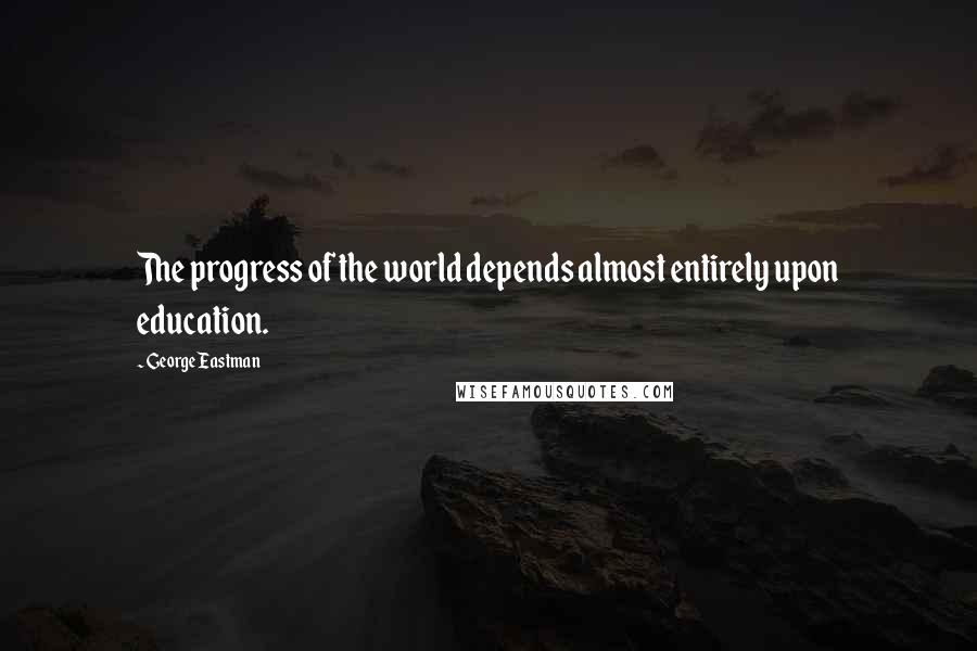 George Eastman Quotes: The progress of the world depends almost entirely upon education.