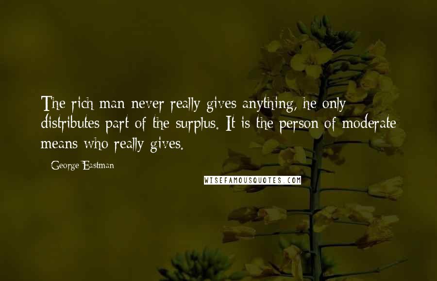 George Eastman Quotes: The rich man never really gives anything, he only distributes part of the surplus. It is the person of moderate means who really gives.