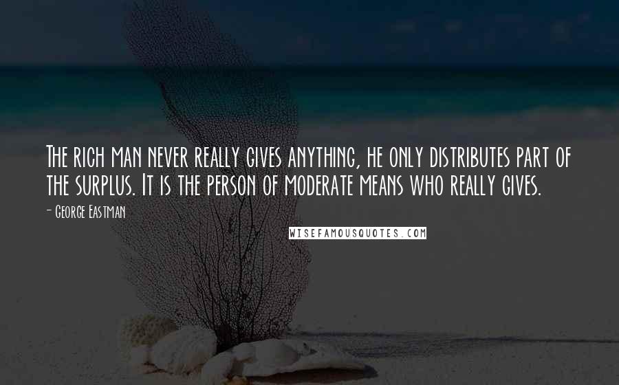 George Eastman Quotes: The rich man never really gives anything, he only distributes part of the surplus. It is the person of moderate means who really gives.