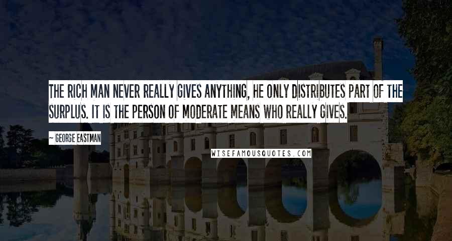 George Eastman Quotes: The rich man never really gives anything, he only distributes part of the surplus. It is the person of moderate means who really gives.