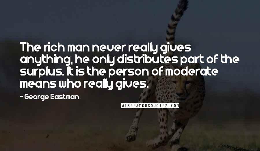 George Eastman Quotes: The rich man never really gives anything, he only distributes part of the surplus. It is the person of moderate means who really gives.