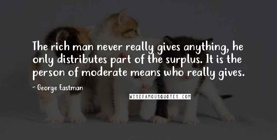 George Eastman Quotes: The rich man never really gives anything, he only distributes part of the surplus. It is the person of moderate means who really gives.