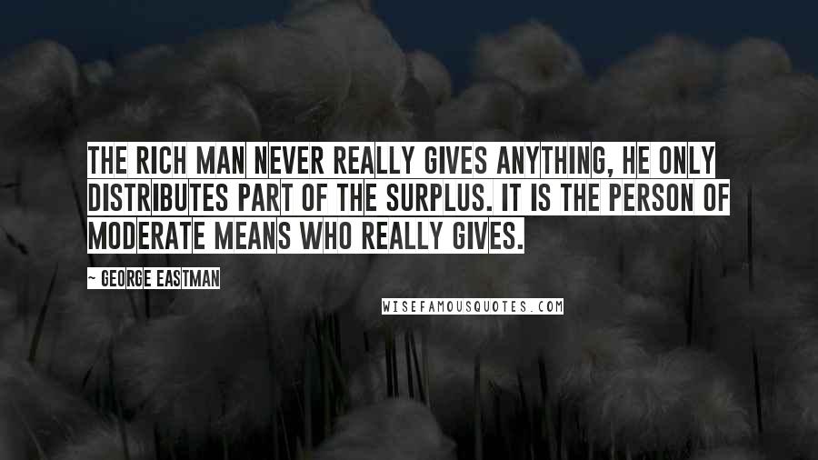 George Eastman Quotes: The rich man never really gives anything, he only distributes part of the surplus. It is the person of moderate means who really gives.