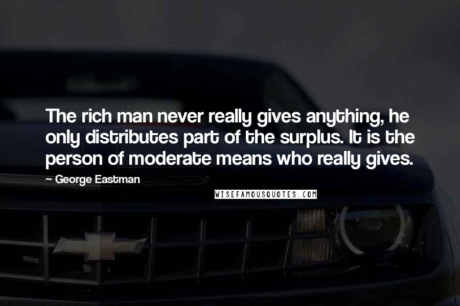 George Eastman Quotes: The rich man never really gives anything, he only distributes part of the surplus. It is the person of moderate means who really gives.
