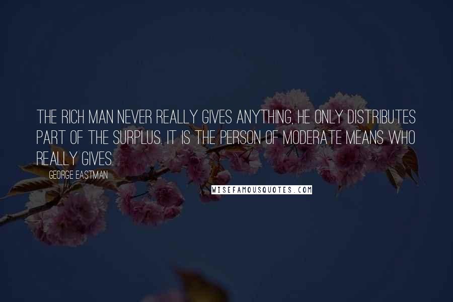George Eastman Quotes: The rich man never really gives anything, he only distributes part of the surplus. It is the person of moderate means who really gives.