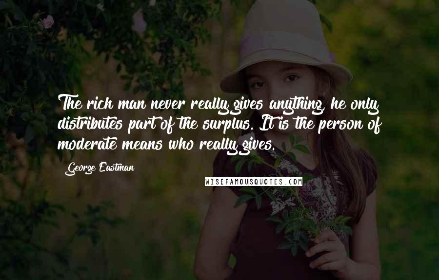George Eastman Quotes: The rich man never really gives anything, he only distributes part of the surplus. It is the person of moderate means who really gives.