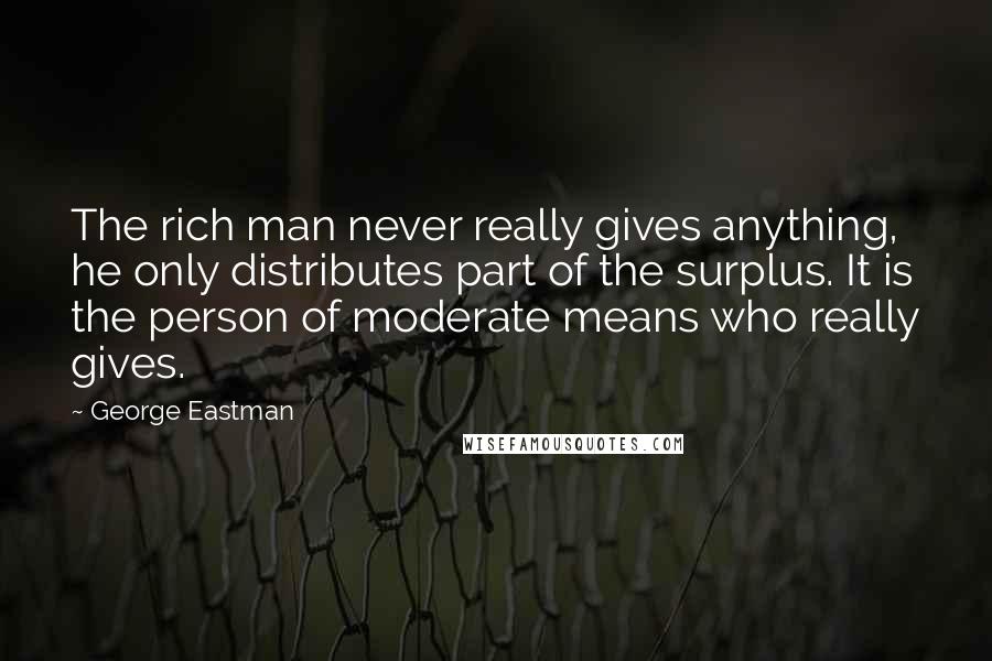 George Eastman Quotes: The rich man never really gives anything, he only distributes part of the surplus. It is the person of moderate means who really gives.